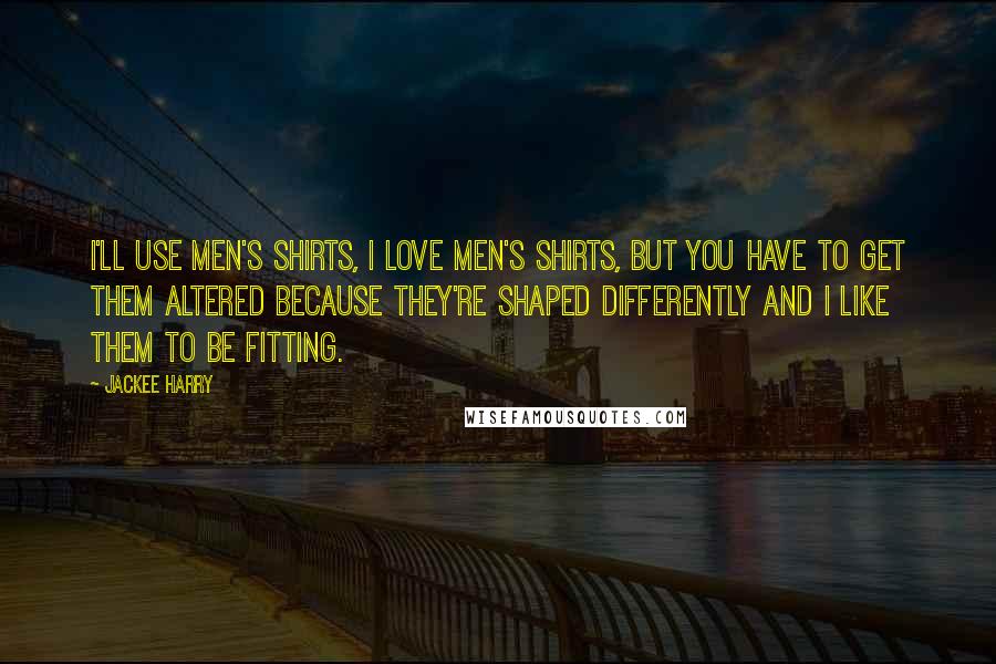 Jackee Harry Quotes: I'll use men's shirts, I love men's shirts, but you have to get them altered because they're shaped differently and I like them to be fitting.