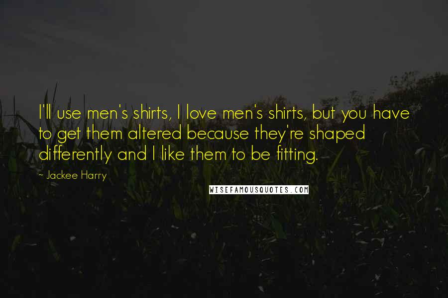 Jackee Harry Quotes: I'll use men's shirts, I love men's shirts, but you have to get them altered because they're shaped differently and I like them to be fitting.