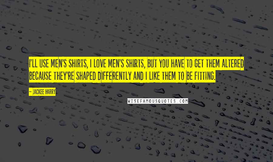 Jackee Harry Quotes: I'll use men's shirts, I love men's shirts, but you have to get them altered because they're shaped differently and I like them to be fitting.