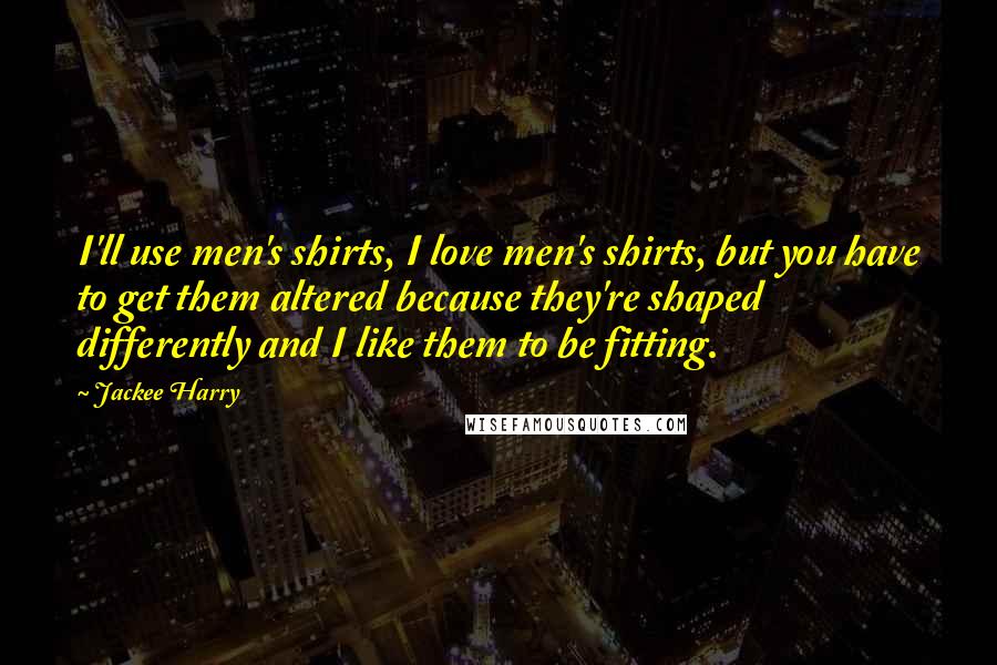 Jackee Harry Quotes: I'll use men's shirts, I love men's shirts, but you have to get them altered because they're shaped differently and I like them to be fitting.