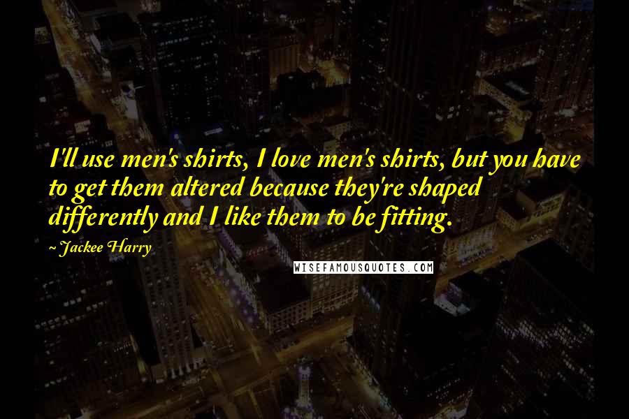 Jackee Harry Quotes: I'll use men's shirts, I love men's shirts, but you have to get them altered because they're shaped differently and I like them to be fitting.