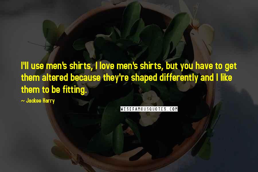 Jackee Harry Quotes: I'll use men's shirts, I love men's shirts, but you have to get them altered because they're shaped differently and I like them to be fitting.