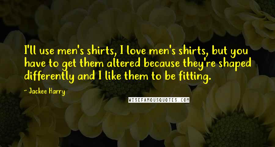 Jackee Harry Quotes: I'll use men's shirts, I love men's shirts, but you have to get them altered because they're shaped differently and I like them to be fitting.