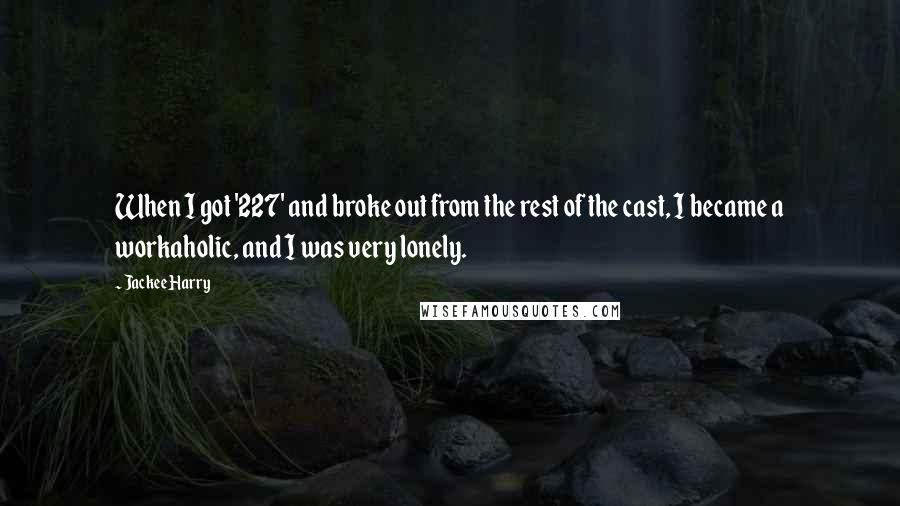 Jackee Harry Quotes: When I got '227' and broke out from the rest of the cast, I became a workaholic, and I was very lonely.