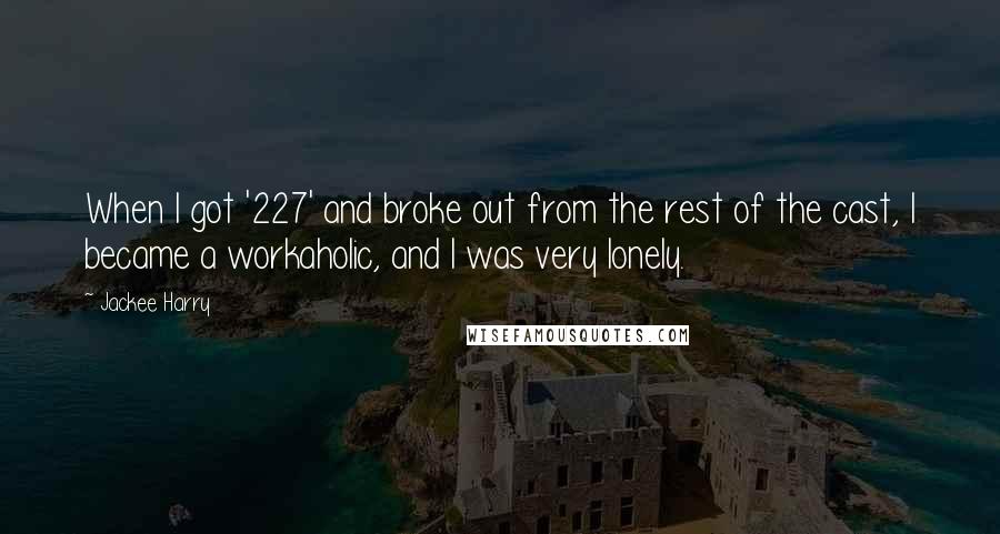 Jackee Harry Quotes: When I got '227' and broke out from the rest of the cast, I became a workaholic, and I was very lonely.