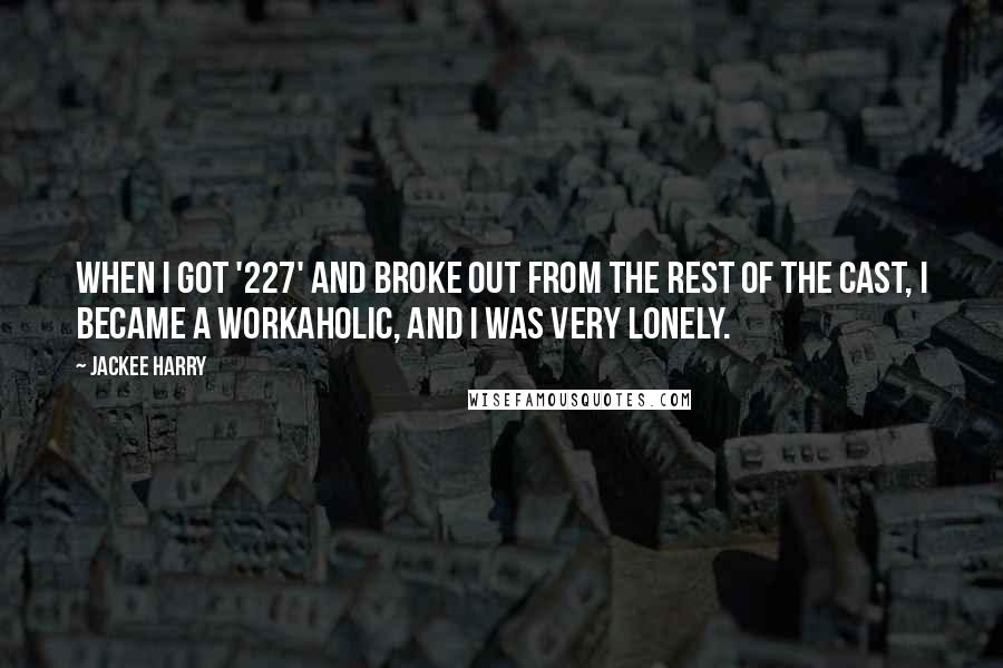 Jackee Harry Quotes: When I got '227' and broke out from the rest of the cast, I became a workaholic, and I was very lonely.