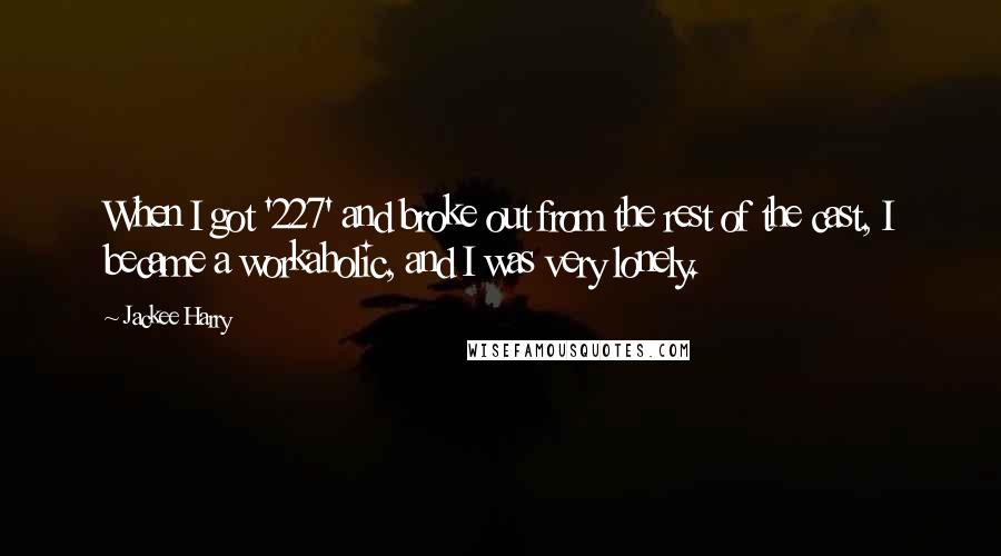 Jackee Harry Quotes: When I got '227' and broke out from the rest of the cast, I became a workaholic, and I was very lonely.