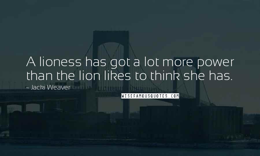 Jacki Weaver Quotes: A lioness has got a lot more power than the lion likes to think she has.
