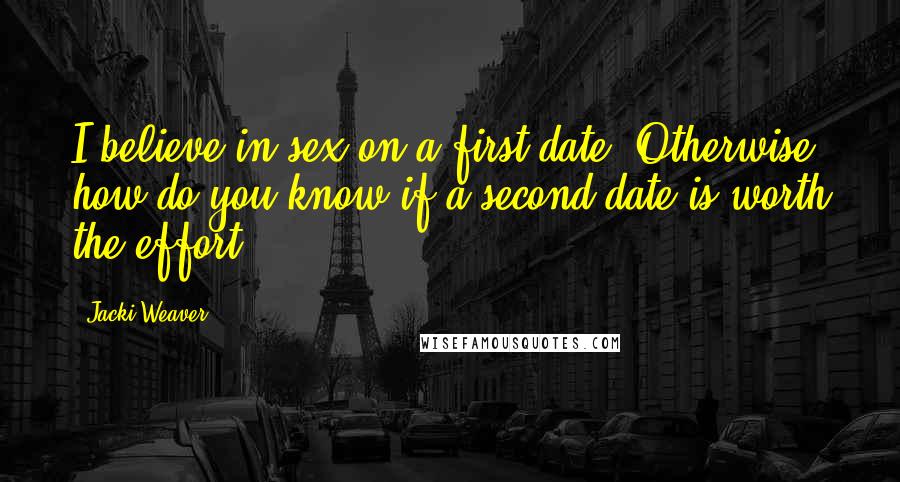 Jacki Weaver Quotes: I believe in sex on a first date. Otherwise, how do you know if a second date is worth the effort?