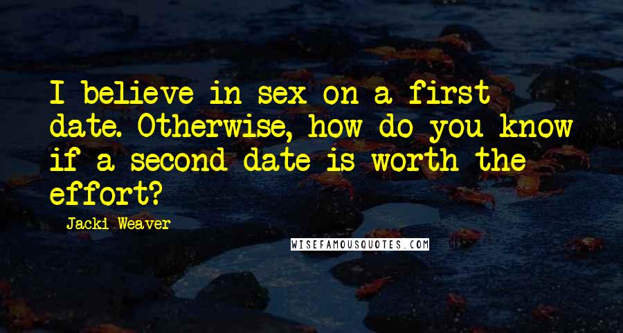 Jacki Weaver Quotes: I believe in sex on a first date. Otherwise, how do you know if a second date is worth the effort?