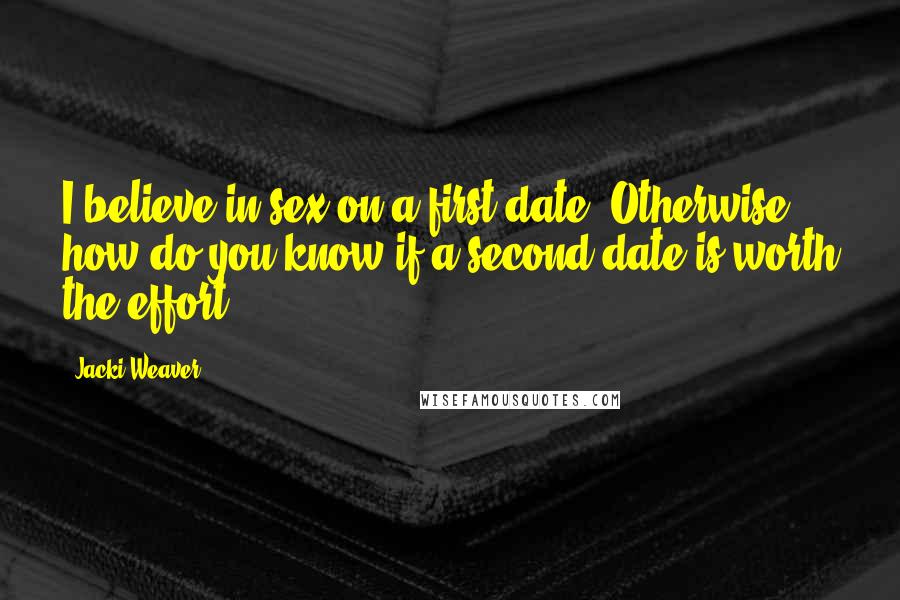 Jacki Weaver Quotes: I believe in sex on a first date. Otherwise, how do you know if a second date is worth the effort?