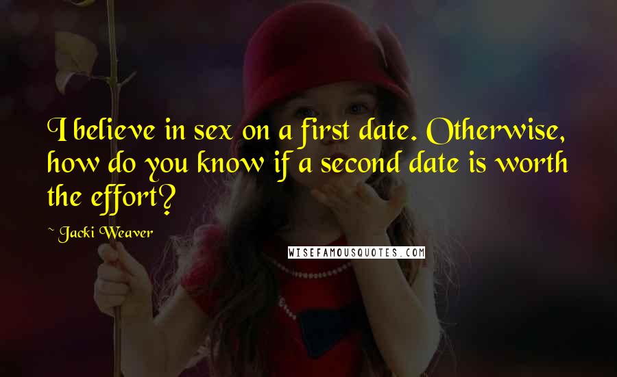 Jacki Weaver Quotes: I believe in sex on a first date. Otherwise, how do you know if a second date is worth the effort?