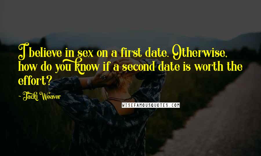 Jacki Weaver Quotes: I believe in sex on a first date. Otherwise, how do you know if a second date is worth the effort?