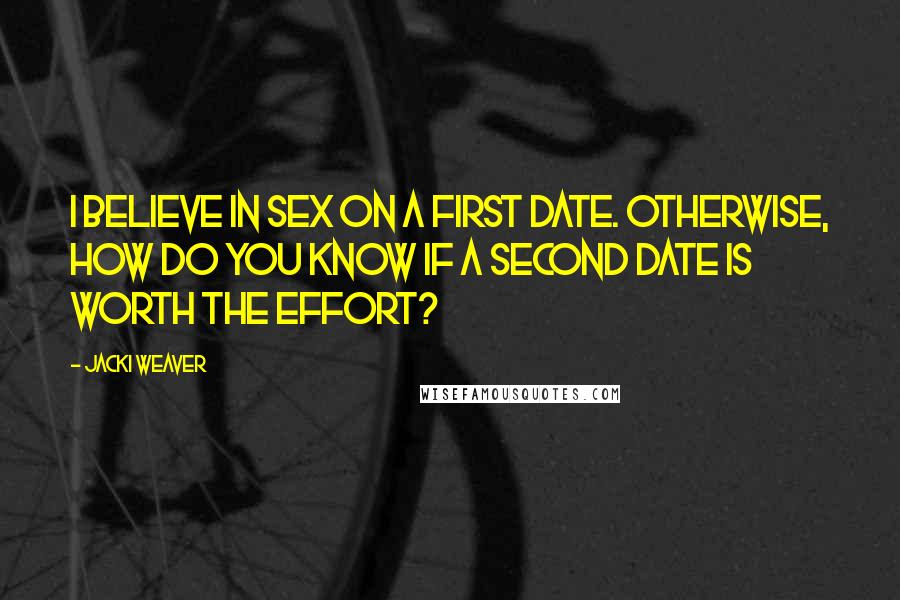 Jacki Weaver Quotes: I believe in sex on a first date. Otherwise, how do you know if a second date is worth the effort?