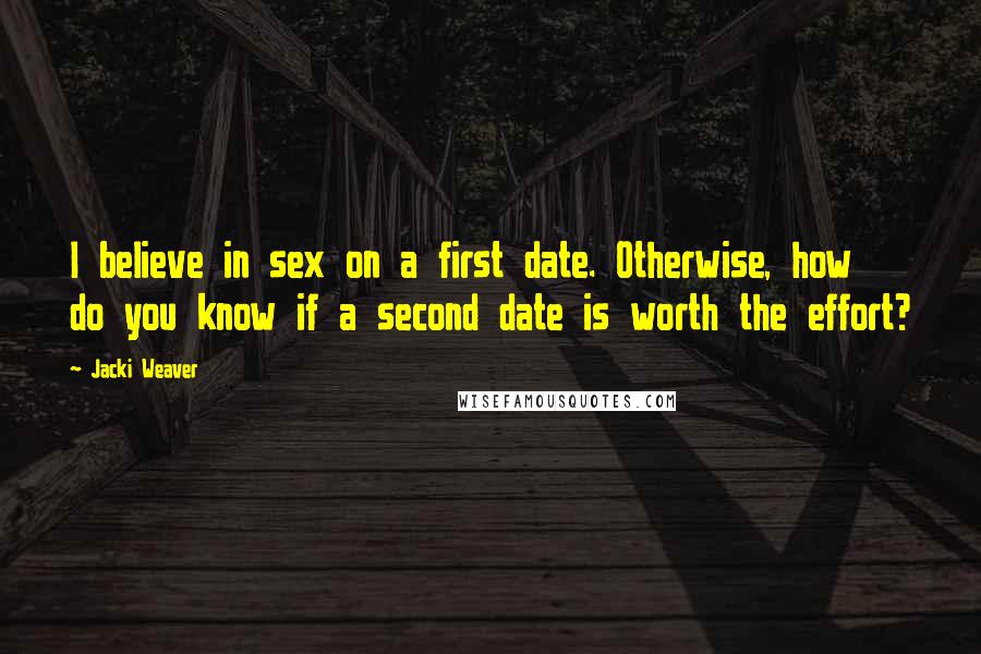 Jacki Weaver Quotes: I believe in sex on a first date. Otherwise, how do you know if a second date is worth the effort?