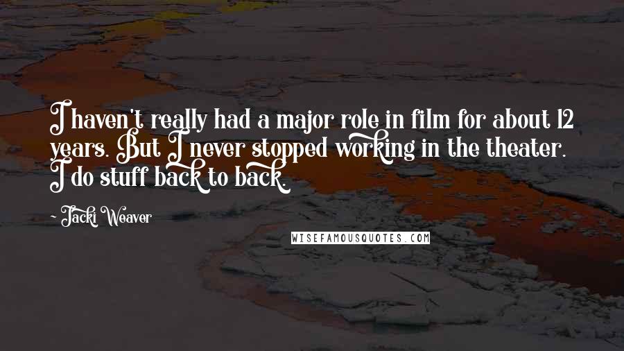 Jacki Weaver Quotes: I haven't really had a major role in film for about 12 years. But I never stopped working in the theater. I do stuff back to back.