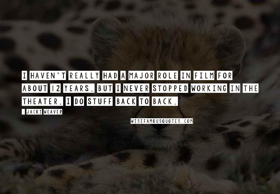 Jacki Weaver Quotes: I haven't really had a major role in film for about 12 years. But I never stopped working in the theater. I do stuff back to back.