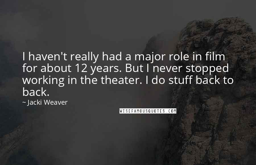 Jacki Weaver Quotes: I haven't really had a major role in film for about 12 years. But I never stopped working in the theater. I do stuff back to back.