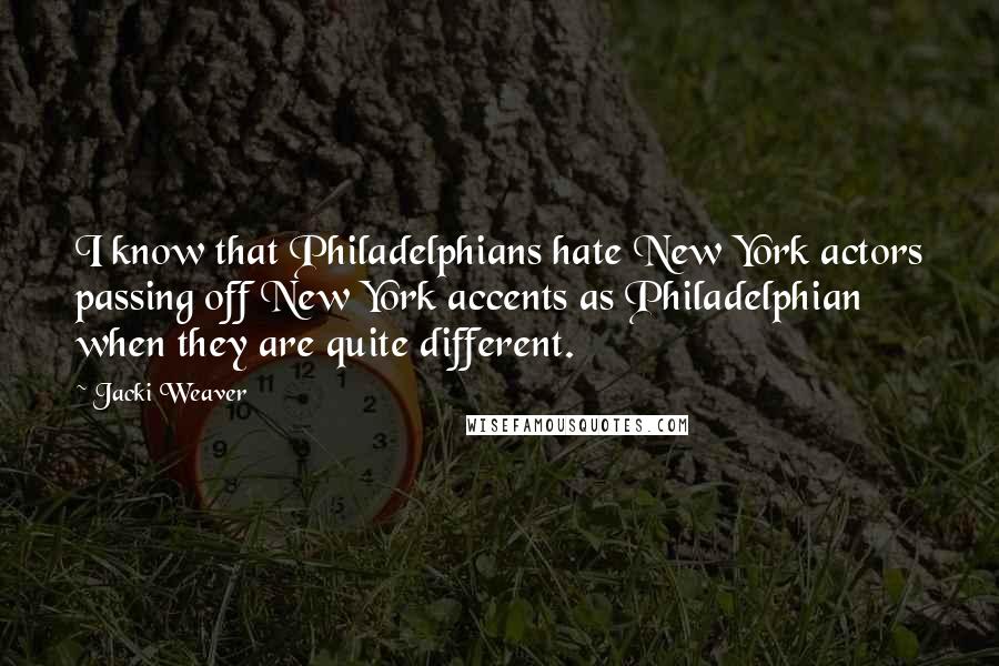 Jacki Weaver Quotes: I know that Philadelphians hate New York actors passing off New York accents as Philadelphian when they are quite different.