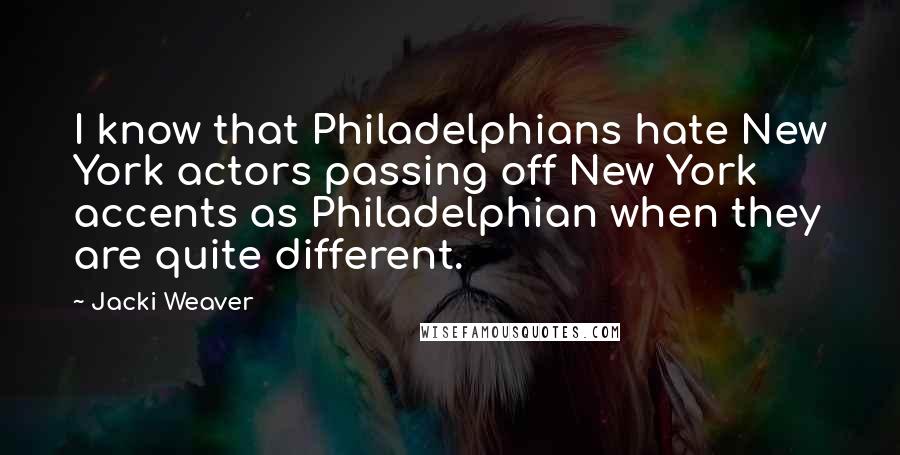 Jacki Weaver Quotes: I know that Philadelphians hate New York actors passing off New York accents as Philadelphian when they are quite different.