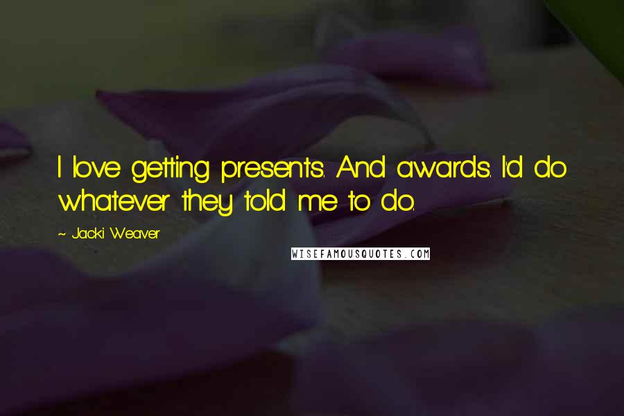 Jacki Weaver Quotes: I love getting presents. And awards. I'd do whatever they told me to do.