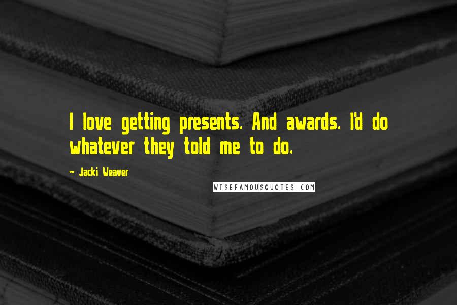Jacki Weaver Quotes: I love getting presents. And awards. I'd do whatever they told me to do.