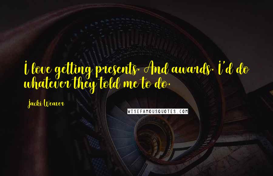 Jacki Weaver Quotes: I love getting presents. And awards. I'd do whatever they told me to do.