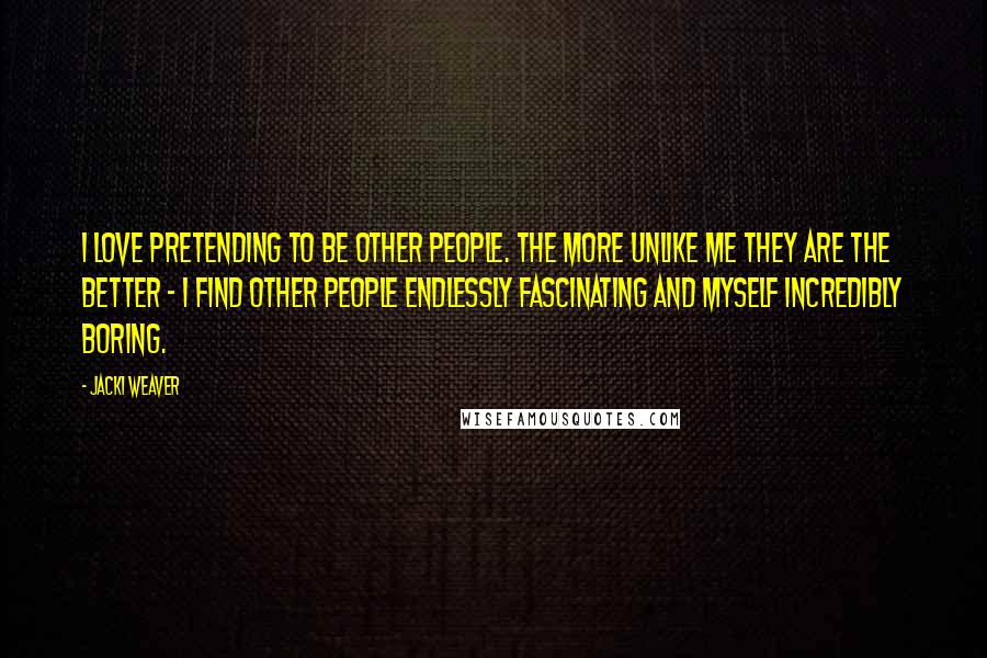 Jacki Weaver Quotes: I love pretending to be other people. The more unlike me they are the better - I find other people endlessly fascinating and myself incredibly boring.