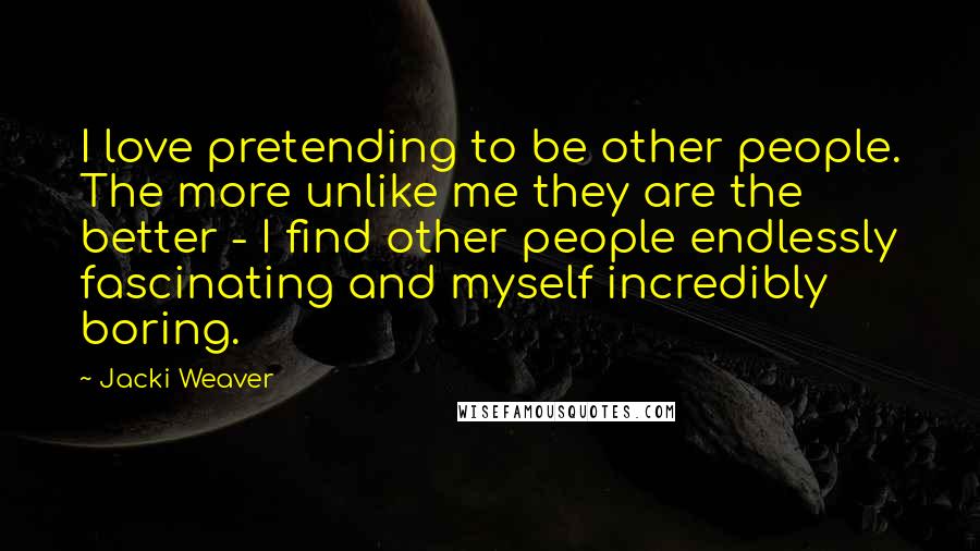 Jacki Weaver Quotes: I love pretending to be other people. The more unlike me they are the better - I find other people endlessly fascinating and myself incredibly boring.