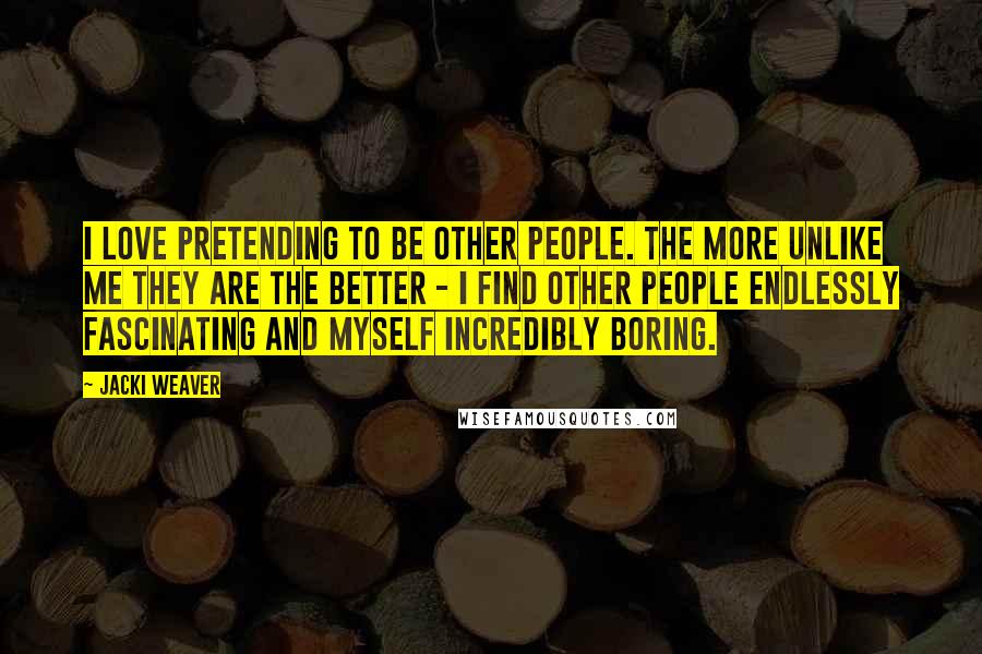 Jacki Weaver Quotes: I love pretending to be other people. The more unlike me they are the better - I find other people endlessly fascinating and myself incredibly boring.