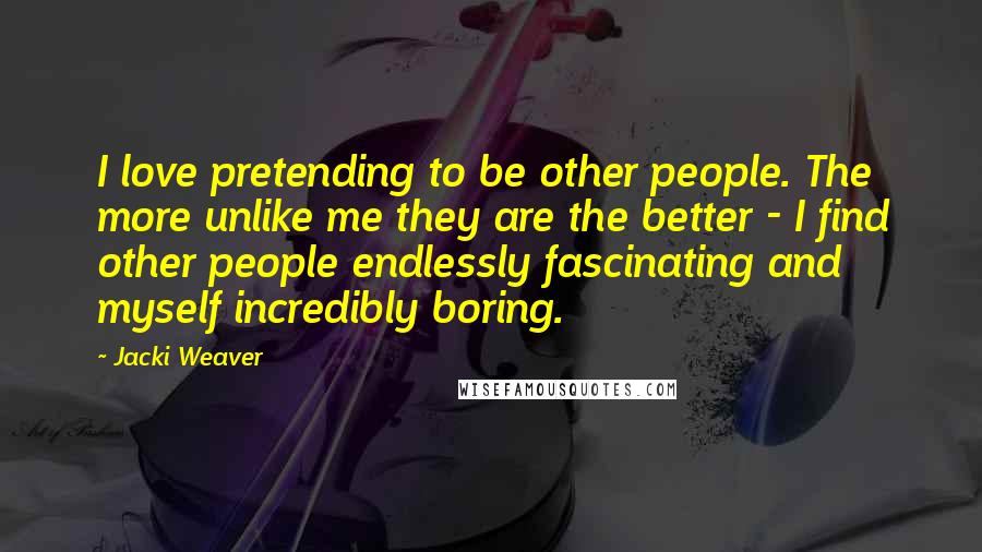 Jacki Weaver Quotes: I love pretending to be other people. The more unlike me they are the better - I find other people endlessly fascinating and myself incredibly boring.