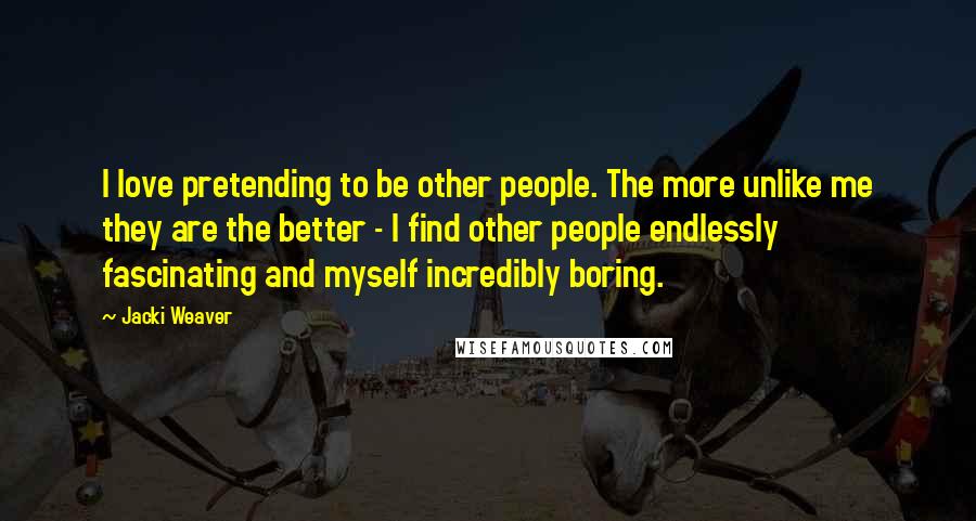 Jacki Weaver Quotes: I love pretending to be other people. The more unlike me they are the better - I find other people endlessly fascinating and myself incredibly boring.