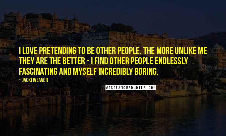 Jacki Weaver Quotes: I love pretending to be other people. The more unlike me they are the better - I find other people endlessly fascinating and myself incredibly boring.
