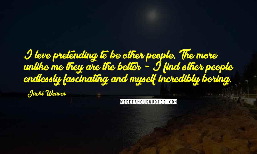 Jacki Weaver Quotes: I love pretending to be other people. The more unlike me they are the better - I find other people endlessly fascinating and myself incredibly boring.