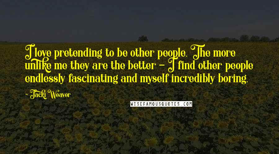 Jacki Weaver Quotes: I love pretending to be other people. The more unlike me they are the better - I find other people endlessly fascinating and myself incredibly boring.