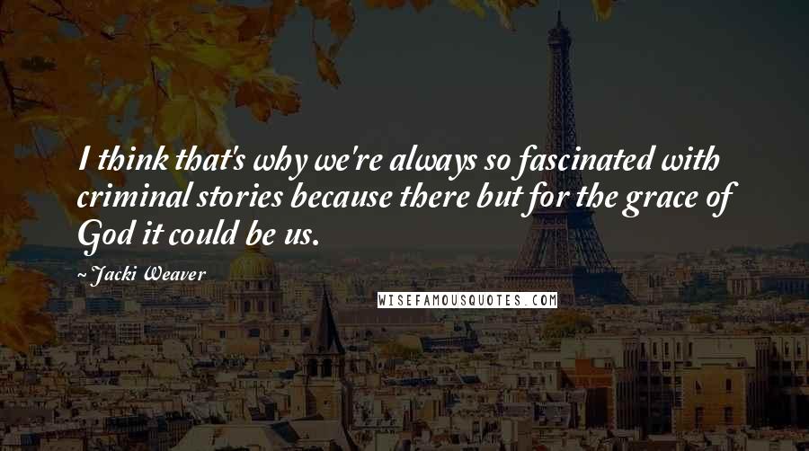 Jacki Weaver Quotes: I think that's why we're always so fascinated with criminal stories because there but for the grace of God it could be us.