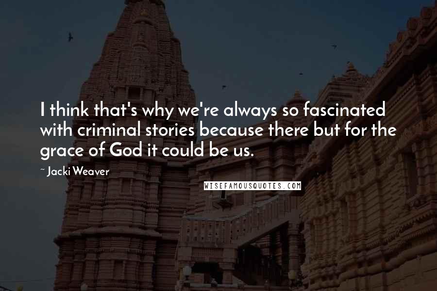 Jacki Weaver Quotes: I think that's why we're always so fascinated with criminal stories because there but for the grace of God it could be us.