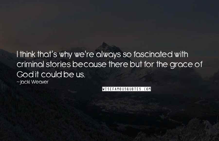 Jacki Weaver Quotes: I think that's why we're always so fascinated with criminal stories because there but for the grace of God it could be us.