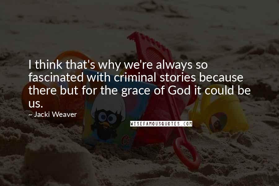 Jacki Weaver Quotes: I think that's why we're always so fascinated with criminal stories because there but for the grace of God it could be us.