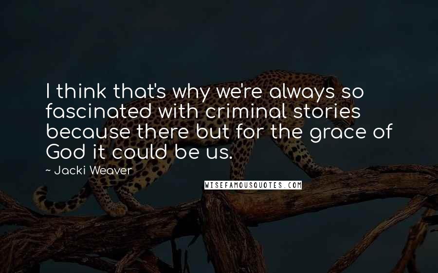 Jacki Weaver Quotes: I think that's why we're always so fascinated with criminal stories because there but for the grace of God it could be us.