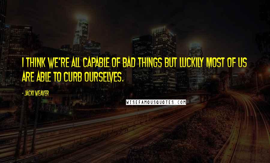 Jacki Weaver Quotes: I think we're all capable of bad things but luckily most of us are able to curb ourselves.
