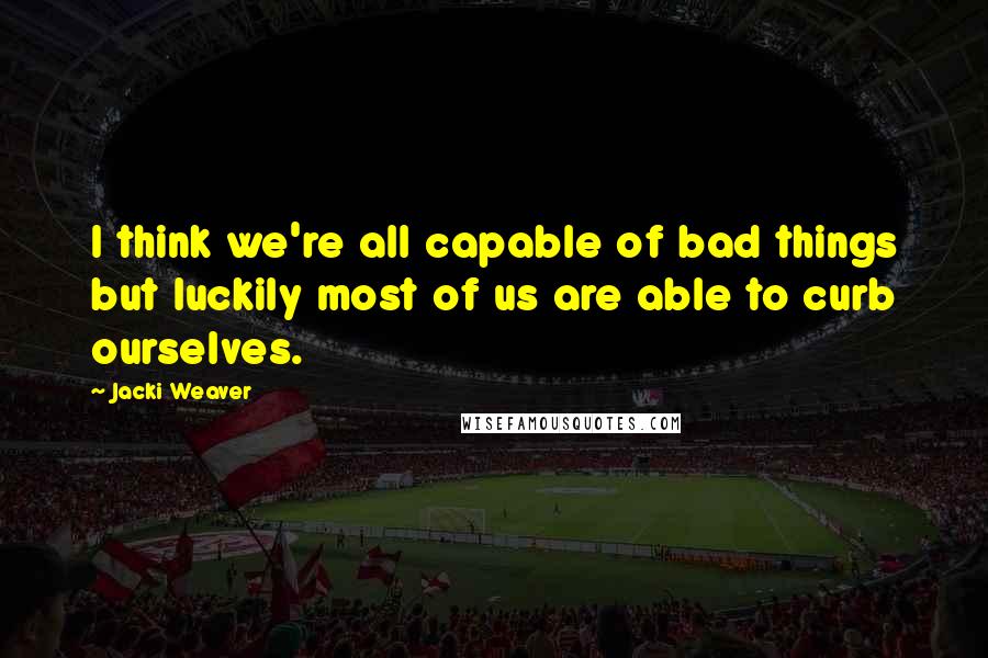 Jacki Weaver Quotes: I think we're all capable of bad things but luckily most of us are able to curb ourselves.