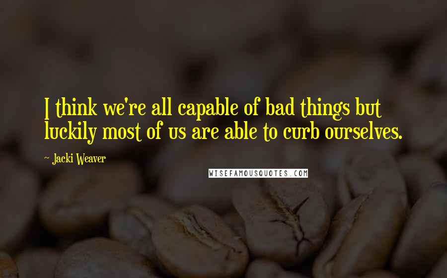 Jacki Weaver Quotes: I think we're all capable of bad things but luckily most of us are able to curb ourselves.