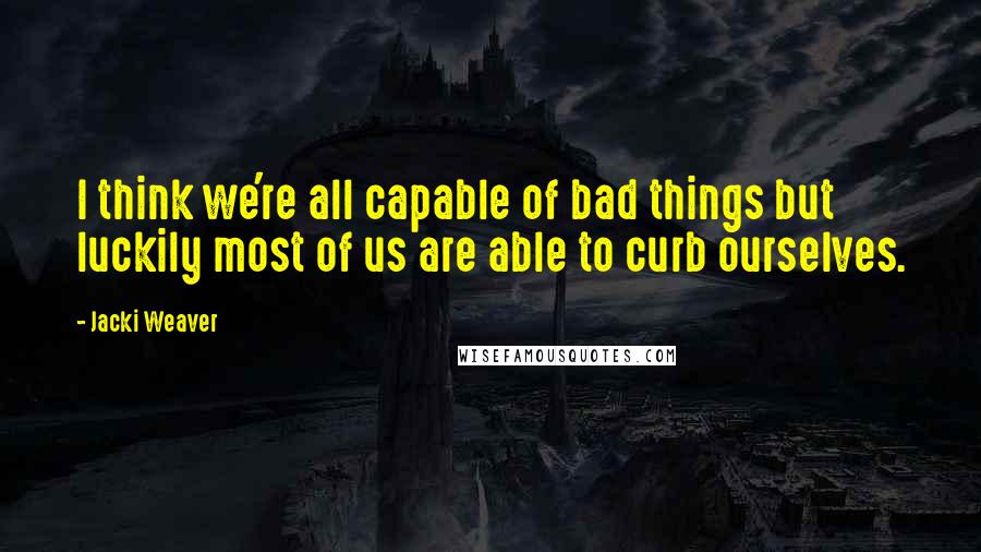 Jacki Weaver Quotes: I think we're all capable of bad things but luckily most of us are able to curb ourselves.