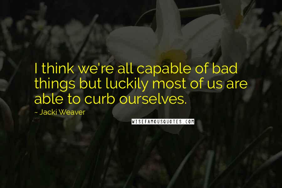 Jacki Weaver Quotes: I think we're all capable of bad things but luckily most of us are able to curb ourselves.