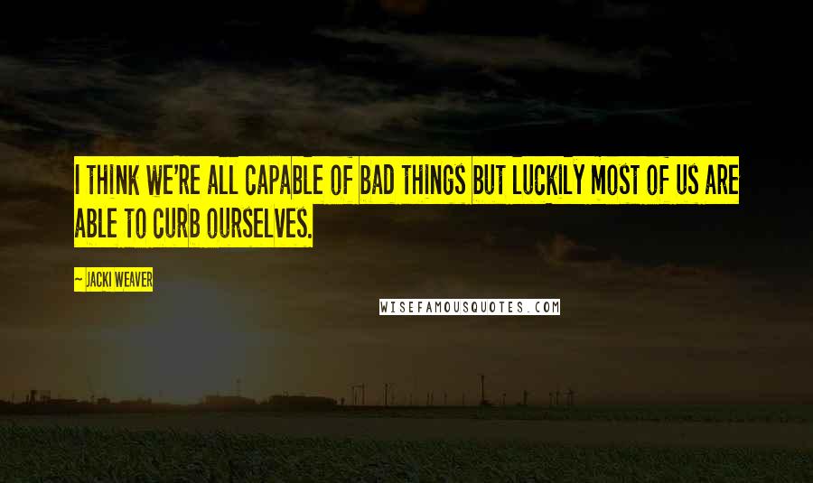 Jacki Weaver Quotes: I think we're all capable of bad things but luckily most of us are able to curb ourselves.