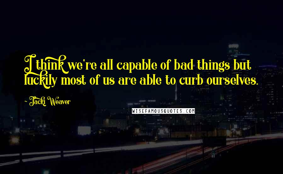 Jacki Weaver Quotes: I think we're all capable of bad things but luckily most of us are able to curb ourselves.
