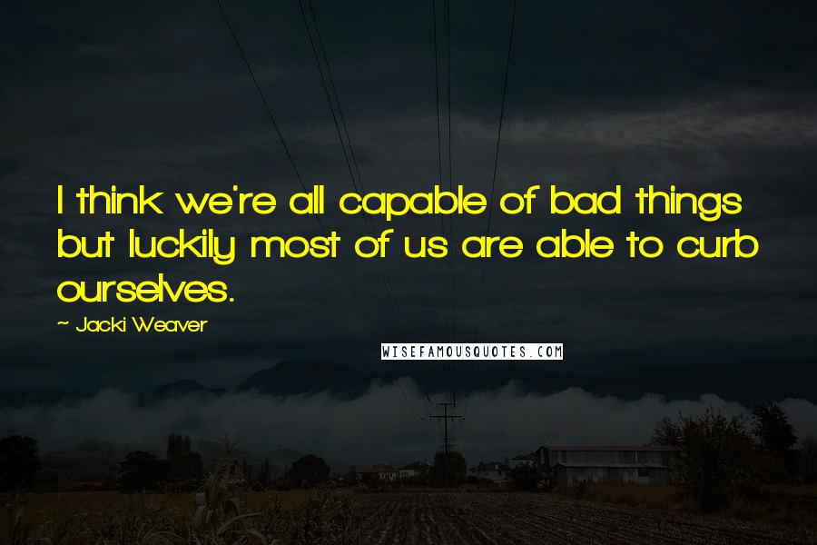 Jacki Weaver Quotes: I think we're all capable of bad things but luckily most of us are able to curb ourselves.