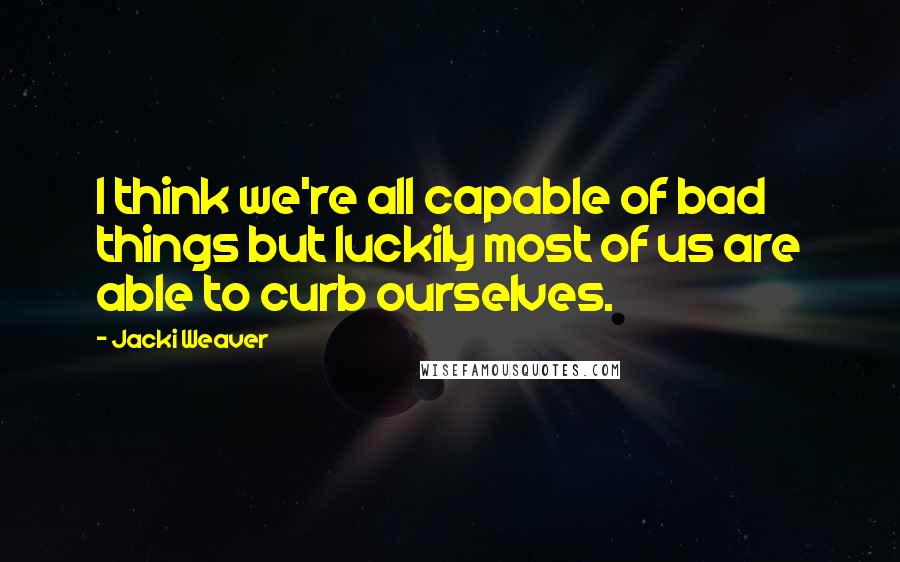 Jacki Weaver Quotes: I think we're all capable of bad things but luckily most of us are able to curb ourselves.