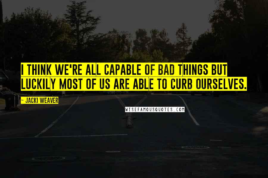 Jacki Weaver Quotes: I think we're all capable of bad things but luckily most of us are able to curb ourselves.
